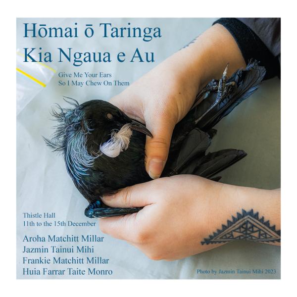 Hōmai ō Taringa Kia Ngaua e Au exhibition poster, featured image is a photo by Jazmin Tainui Mihi. A dead tui with curled neack lies on white tissue paper, gently craddled by a pair of the hands. exhibtiong artists are Aroha Matchitt Millar, Jazmin Tainu Mihi, Frankie Matchitt Millar and Huia Farrar Taite Munro.